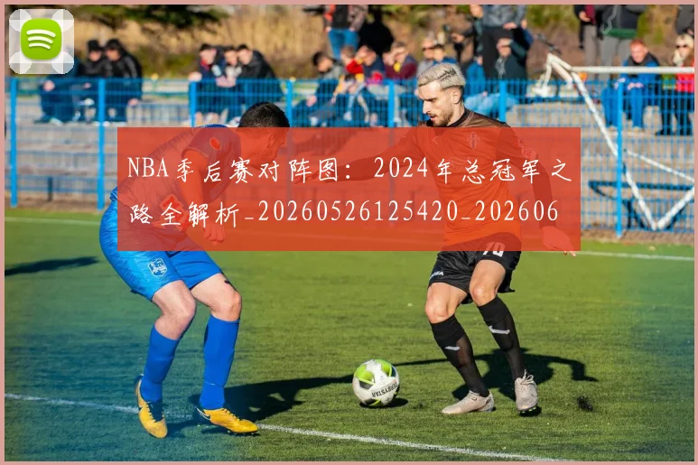NBA季后赛对阵图:2024年总冠军之路全解析_20260526125420_20260606165657