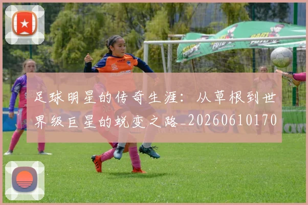 足球明星的传奇生涯:从草根到世界级巨星的蜕变之路_20260610170326