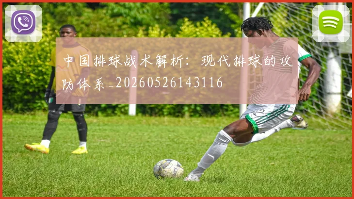 中国排球战术解析:现代排球的攻防体系_20260526143116