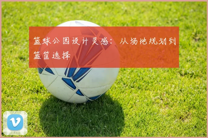 篮球公园设计灵感：从场地规划到篮筐选择