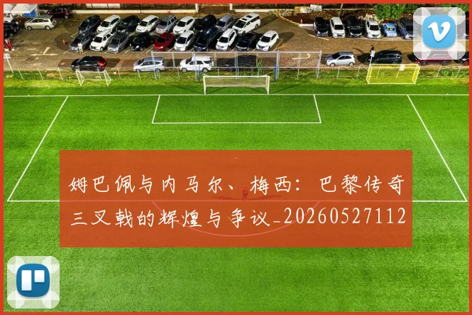 姆巴佩与内马尔、梅西:巴黎传奇三叉戟的辉煌与争议_20260527112120