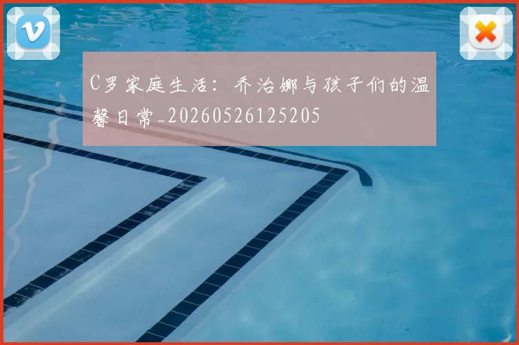 C罗家庭生活:乔治娜与孩子们的温馨日常_20260526125205
