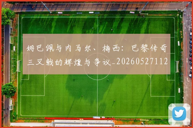 姆巴佩与内马尔、梅西：巴黎传奇三叉戟的辉煌与争议_20260527112120