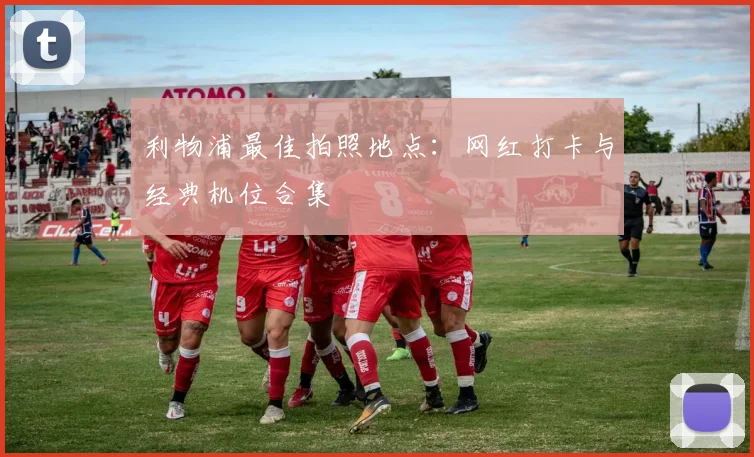 利物浦最佳拍照地点：网红打卡与经典机位合集