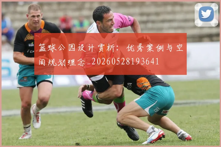 篮球公园设计赏析：优秀案例与空间规划理念_20260528193641
