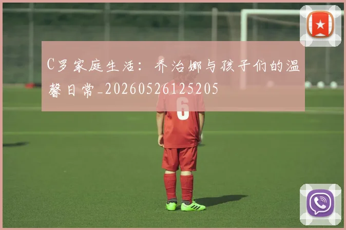 C罗家庭生活:乔治娜与孩子们的温馨日常_20260526125205