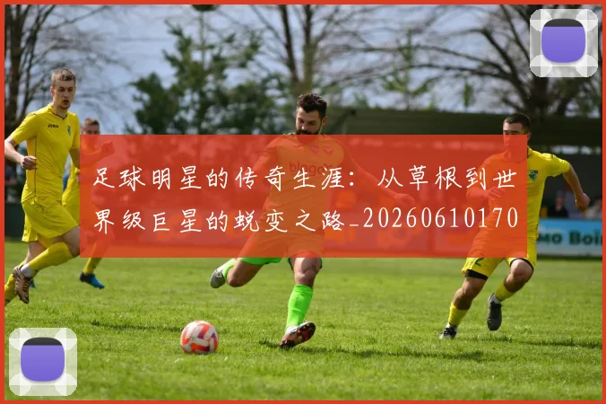 足球明星的传奇生涯:从草根到世界级巨星的蜕变之路_20260610170326